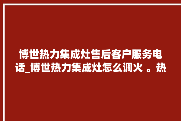 博世热力集成灶售后客户服务电话_博世热力集成灶怎么调火 。热力