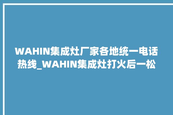 WAHIN集成灶厂家各地统一电话热线_WAHIN集成灶打火后一松手就灭 。厂家