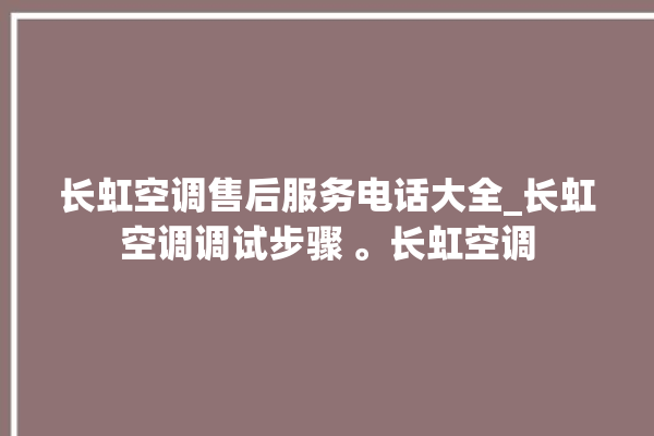 长虹空调售后服务电话大全_长虹空调调试步骤 。长虹空调