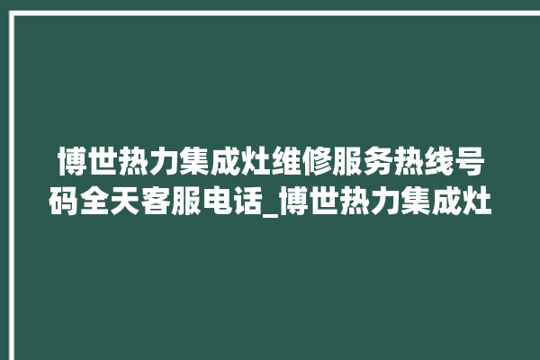 博世热力集成灶维修服务热线号码全天客服电话_博世热力集成灶价格表 。热力