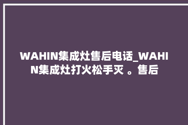 WAHIN集成灶售后电话_WAHIN集成灶打火松手灭 。售后