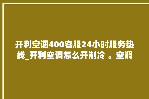 开利空调400客服24小时服务热线_开利空调怎么开制冷 。空调