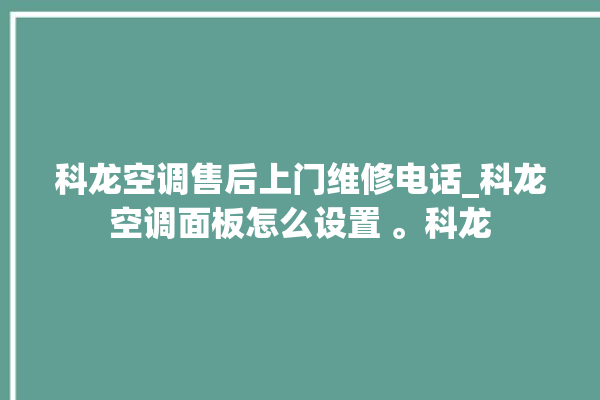 科龙空调售后上门维修电话_科龙空调面板怎么设置 。科龙