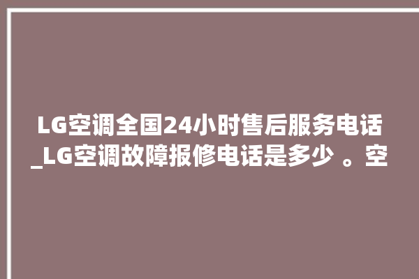 LG空调全国24小时售后服务电话_LG空调故障报修电话是多少 。空调