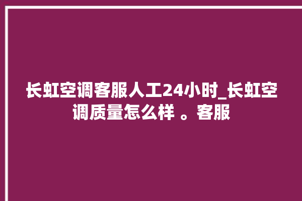 长虹空调客服人工24小时_长虹空调质量怎么样 。客服