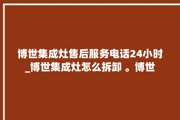 博世集成灶售后服务电话24小时_博世集成灶怎么拆卸 。博世