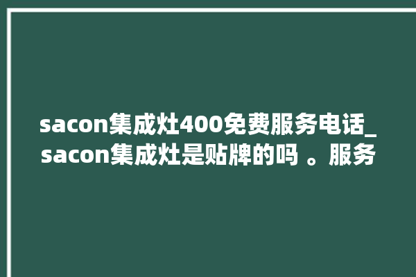 sacon集成灶400免费服务电话_sacon集成灶是贴牌的吗 。服务电话