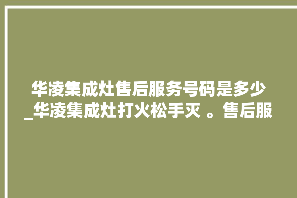 华凌集成灶售后服务号码是多少_华凌集成灶打火松手灭 。售后服务