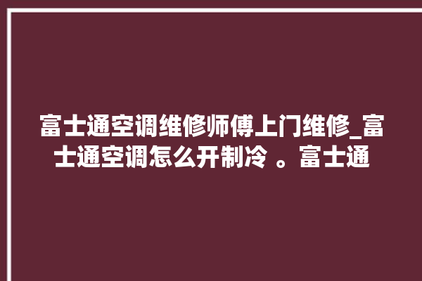 富士通空调维修师傅上门维修_富士通空调怎么开制冷 。富士通