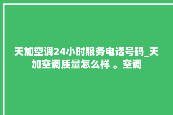 天加空调24小时服务电话号码_天加空调质量怎么样 。空调