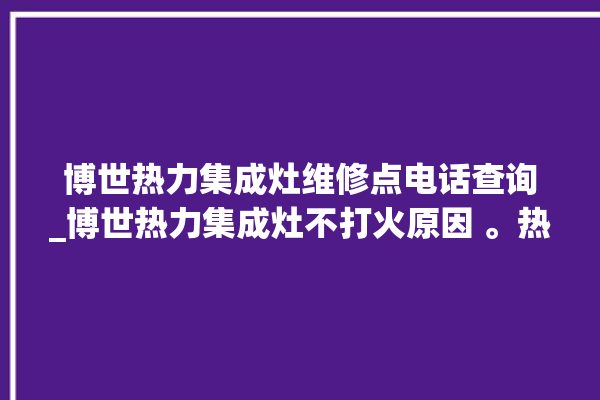 博世热力集成灶维修点电话查询_博世热力集成灶不打火原因 。热力