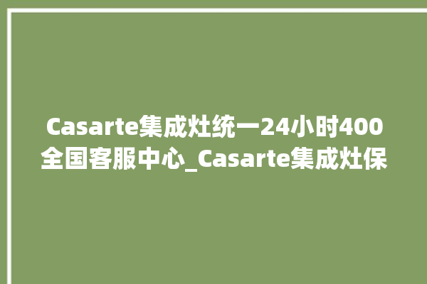 Casarte集成灶统一24小时400全国客服中心_Casarte集成灶保修多少年 。客服中心