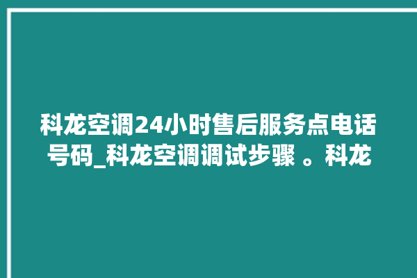 科龙空调24小时售后服务点电话号码_科龙空调调试步骤 。科龙