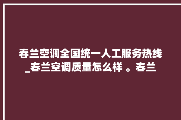 春兰空调全国统一人工服务热线_春兰空调质量怎么样 。春兰