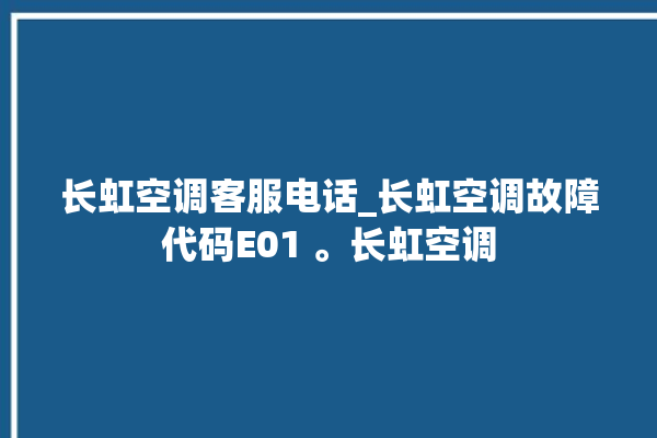 长虹空调客服电话_长虹空调故障代码E01 。长虹空调