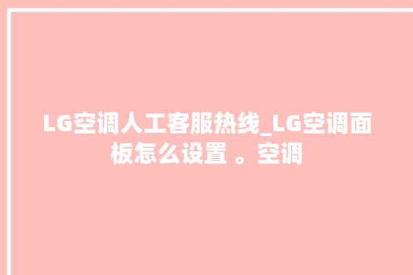 LG空调人工客服热线_LG空调面板怎么设置 。空调