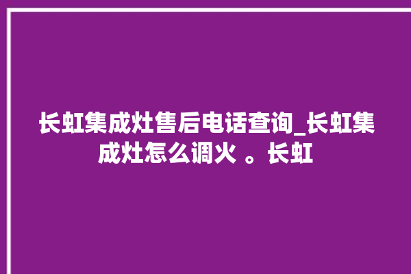 长虹集成灶售后电话查询_长虹集成灶怎么调火 。长虹