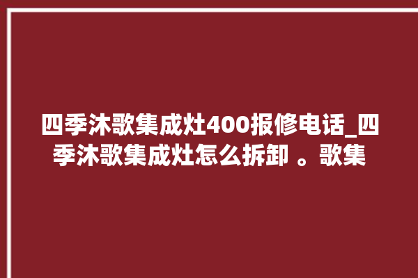 四季沐歌集成灶400报修电话_四季沐歌集成灶怎么拆卸 。歌集