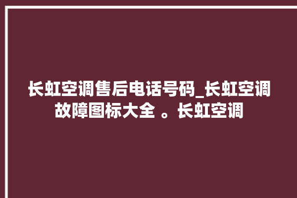 长虹空调售后电话号码_长虹空调故障图标大全 。长虹空调