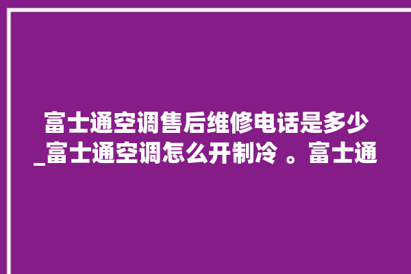 富士通空调售后维修电话是多少_富士通空调怎么开制冷 。富士通