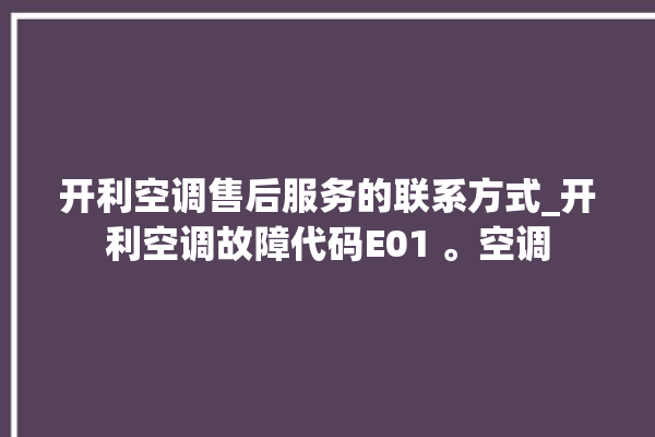 开利空调售后服务的联系方式_开利空调故障代码E01 。空调