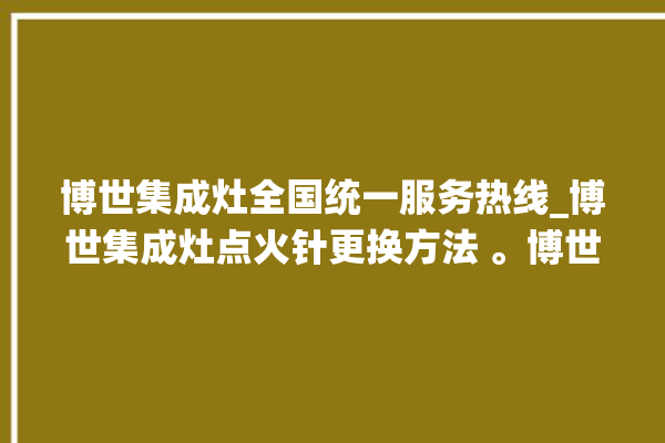 博世集成灶全国统一服务热线_博世集成灶点火针更换方法 。博世