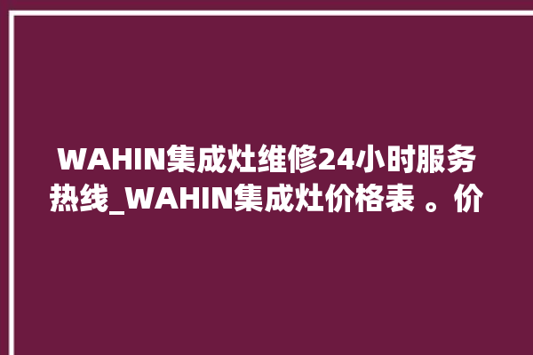 WAHIN集成灶维修24小时服务热线_WAHIN集成灶价格表 。价格表