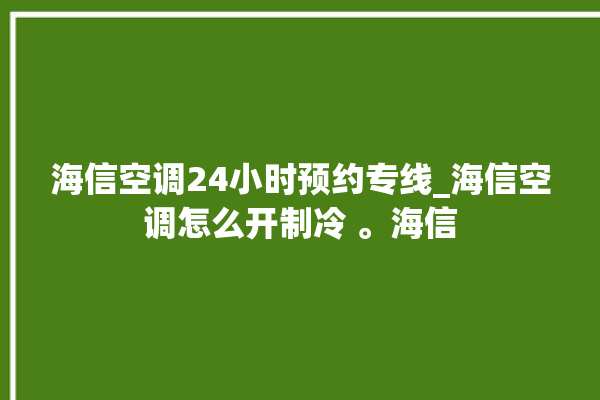 海信空调24小时预约专线_海信空调怎么开制冷 。海信