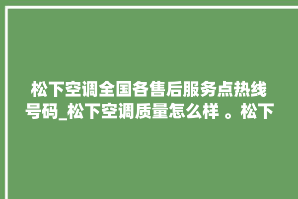 松下空调全国各售后服务点热线号码_松下空调质量怎么样 。松下