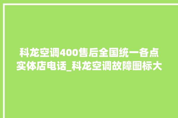 科龙空调400售后全国统一各点实体店电话_科龙空调故障图标大全 。科龙