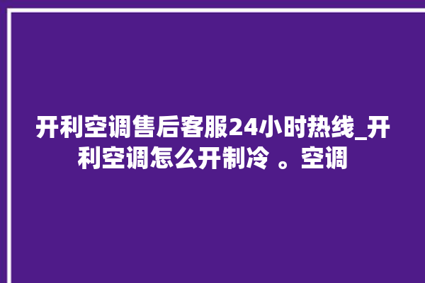 开利空调售后客服24小时热线_开利空调怎么开制冷 。空调