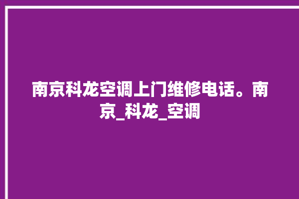 南京科龙空调上门维修电话。南京_科龙_空调