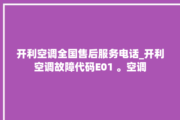 开利空调全国售后服务电话_开利空调故障代码E01 。空调