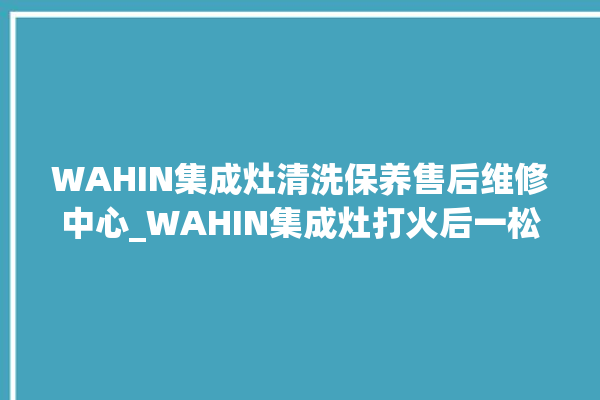 WAHIN集成灶清洗保养售后维修中心_WAHIN集成灶打火后一松手就灭 。维修中心