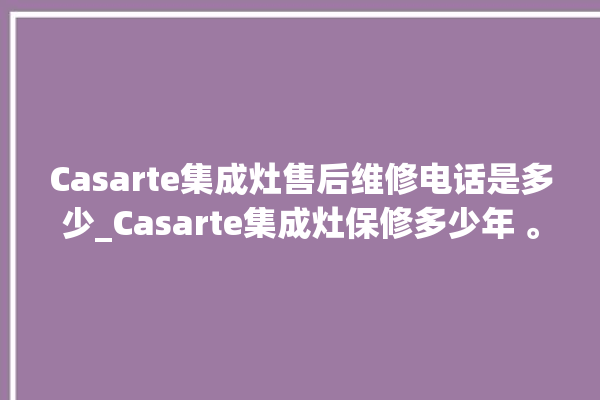 Casarte集成灶售后维修电话是多少_Casarte集成灶保修多少年 。多少年