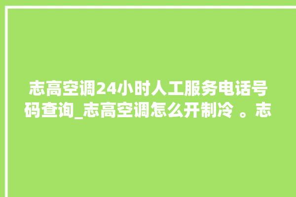 志高空调24小时人工服务电话号码查询_志高空调怎么开制冷 。志高