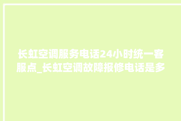 长虹空调服务电话24小时统一客服点_长虹空调故障报修电话是多少 。客服