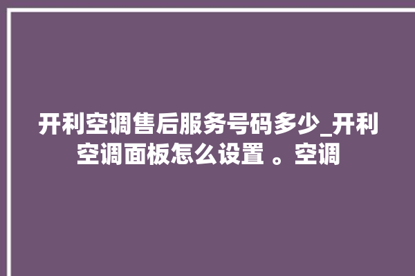 开利空调售后服务号码多少_开利空调面板怎么设置 。空调