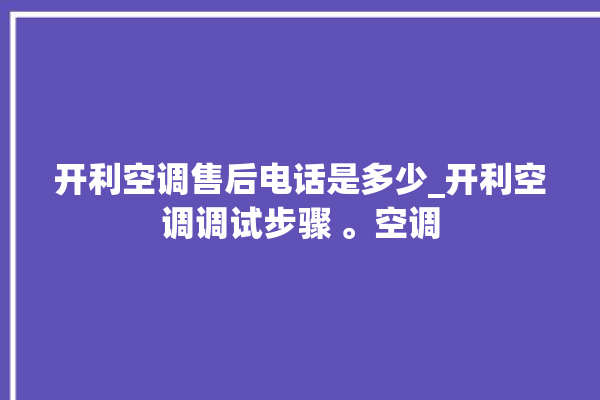 开利空调售后电话是多少_开利空调调试步骤 。空调