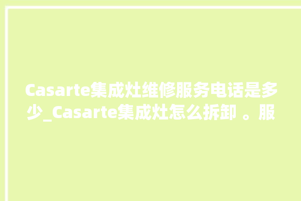 Casarte集成灶维修服务电话是多少_Casarte集成灶怎么拆卸 。服务电话