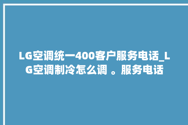 LG空调统一400客户服务电话_LG空调制冷怎么调 。服务电话