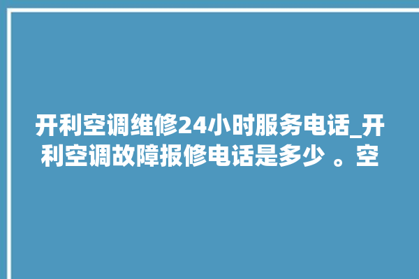 开利空调维修24小时服务电话_开利空调故障报修电话是多少 。空调