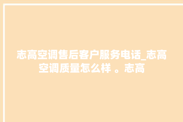 志高空调售后客户服务电话_志高空调质量怎么样 。志高