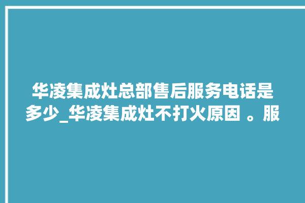 华凌集成灶总部售后服务电话是多少_华凌集成灶不打火原因 。服务电话