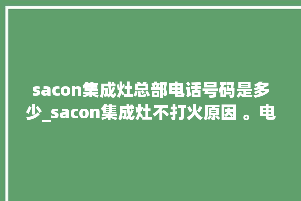 sacon集成灶总部电话号码是多少_sacon集成灶不打火原因 。电话号码