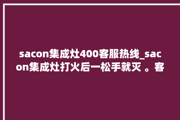 sacon集成灶400客服热线_sacon集成灶打火后一松手就灭 。客服热线