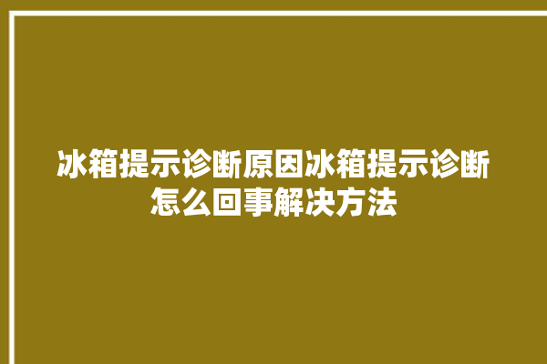 冰箱提示诊断原因冰箱提示诊断怎么回事解决方法