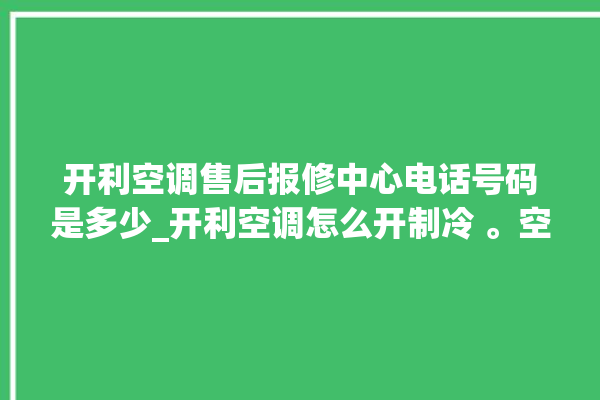 开利空调售后报修中心电话号码是多少_开利空调怎么开制冷 。空调