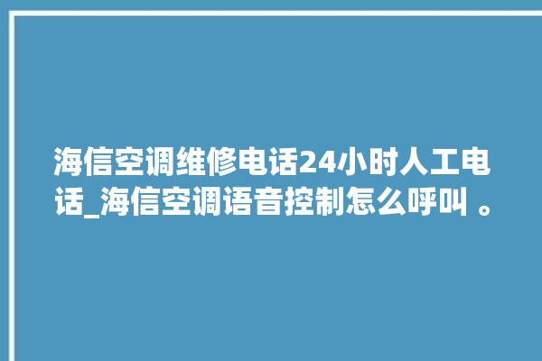 海信空调维修电话24小时人工电话_海信空调语音控制怎么呼叫 。海信