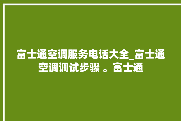 富士通空调服务电话大全_富士通空调调试步骤 。富士通